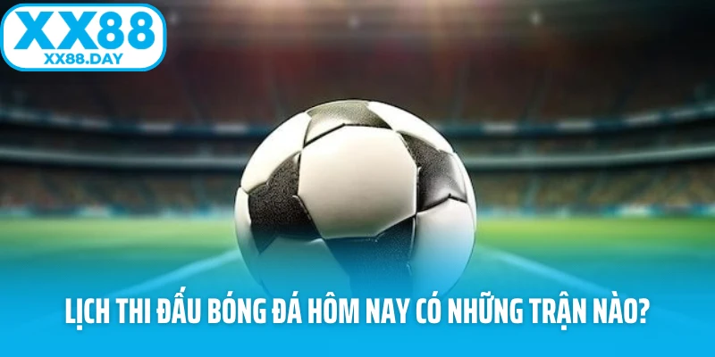 Lịch thi đấu bóng đá hôm nay có những trận nào?