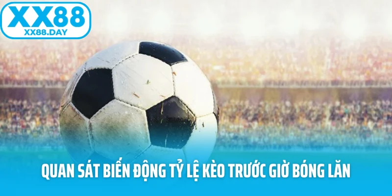 Quan sát biến động tỷ lệ kèo trước giờ bóng lăn