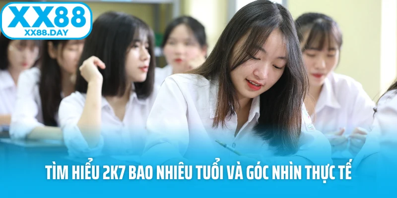 Tìm hiểu 2k7 bao nhiêu tuổi và góc nhìn thực tế