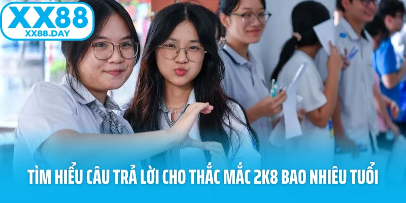 Tìm hiểu câu trả lời cho thắc mắc 2k8 bao nhiêu tuổi