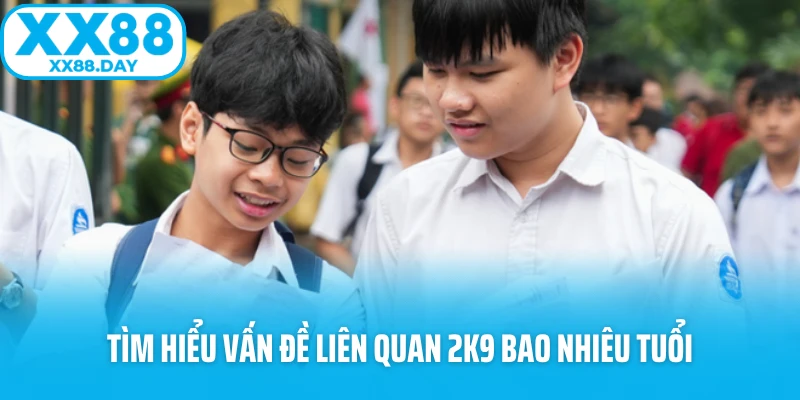 Tìm hiểu vấn đề liên quan 2k9 bao nhiêu tuổi